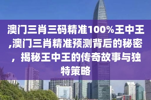 澳门三肖三码精准100%王中王,澳门三肖精准预测背后的秘密，揭秘王中王的传奇故事与独特策略