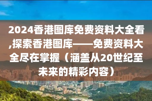 2024香港图库免费资料大全看,探索香港图库——免费资料大全尽在掌握（涵盖从20世纪至未来的精彩内容）