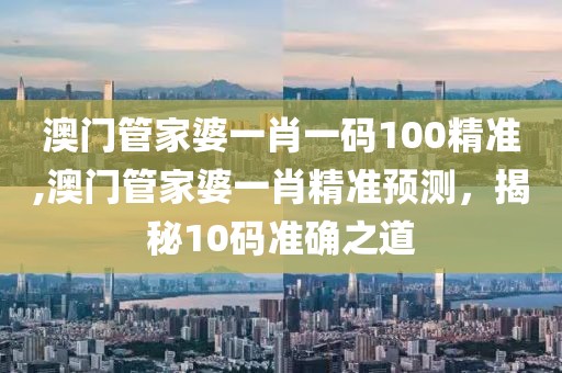 澳门管家婆一肖一码100精准,澳门管家婆一肖精准预测，揭秘10码准确之道