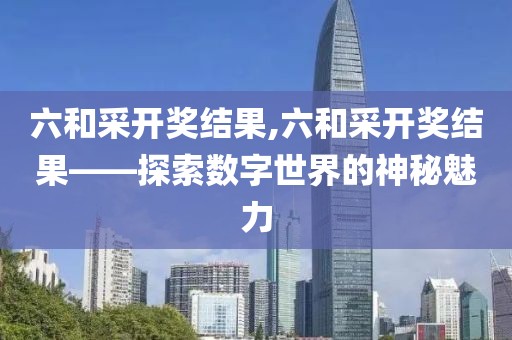 六和采开奖结果,六和采开奖结果——探索数字世界的神秘魅力