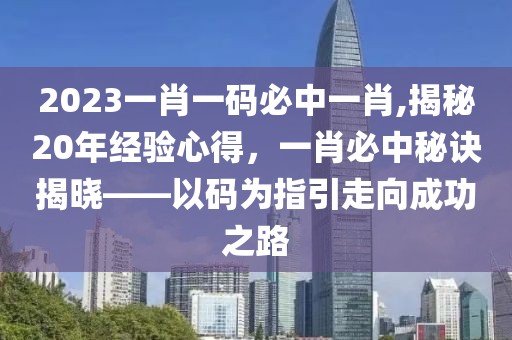 2023一肖一码必中一肖,揭秘20年经验心得，一肖必中秘诀揭晓——以码为指引走向成功之路