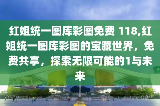 红姐统一图库彩图免费 118,红姐统一图库彩图的宝藏世界，免费共享，探索无限可能的1与未来