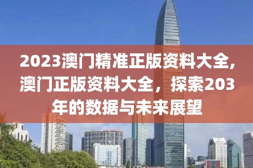 2023澳门精准正版资料大全,澳门正版资料大全，探索203年的数据与未来展望