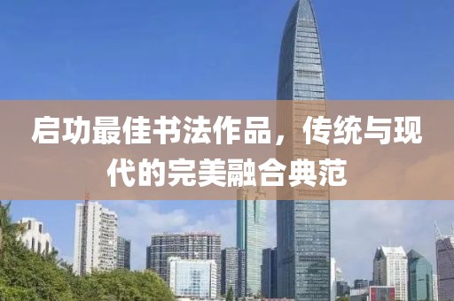 启功最佳书法作品，传统与现代的完美融合典范