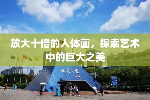 放大十倍的人体画，探索艺术中的巨大之美