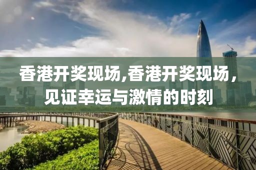 香港开奖现场,香港开奖现场，见证幸运与激情的时刻