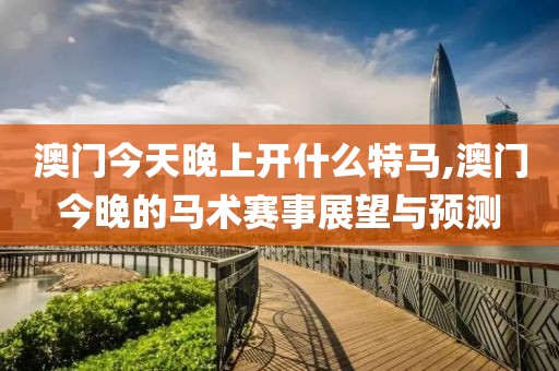 澳门今天晚上开什么特马,澳门今晚的马术赛事展望与预测