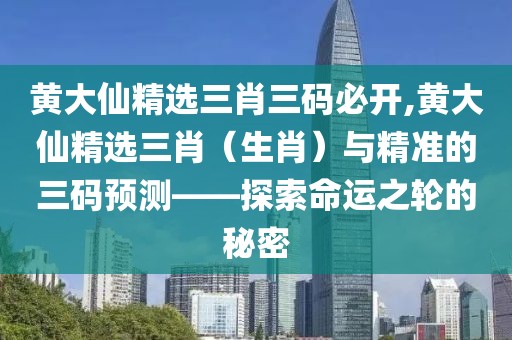 黄大仙精选三肖三码必开,黄大仙精选三肖（生肖）与精准的三码预测——探索命运之轮的秘密