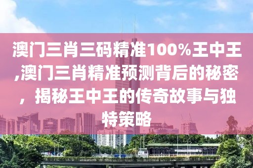 澳门三肖三码精准100%王中王,澳门三肖精准预测背后的秘密，揭秘王中王的传奇故事与独特策略