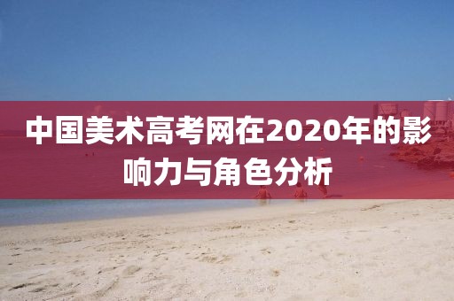 中国美术高考网在2020年的影响力与角色分析