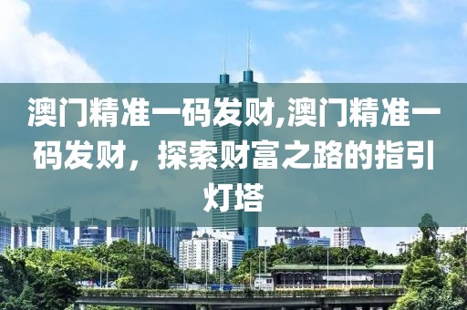 澳门精准一码发财,澳门精准一码发财，探索财富之路的指引灯塔
