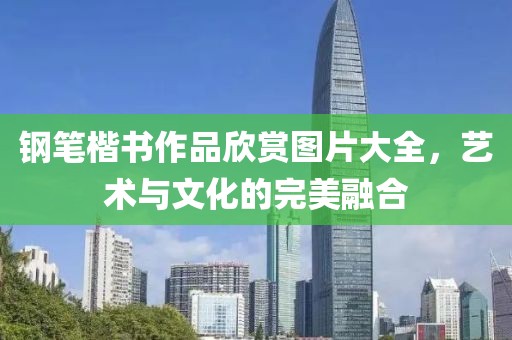 钢笔楷书作品欣赏图片大全，艺术与文化的完美融合