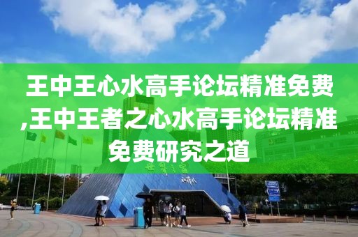 王中王心水高手论坛精准免费,王中王者之心水高手论坛精准免费研究之道