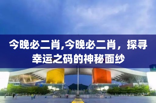 今晚必二肖,今晚必二肖，探寻幸运之码的神秘面纱