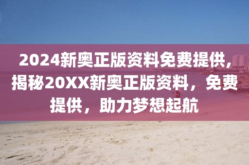 2024新奥正版资料免费提供,揭秘20XX新奥正版资料，免费提供，助力梦想起航