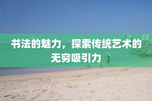 书法的魅力，探索传统艺术的无穷吸引力