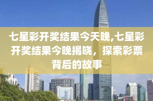 七星彩开奖结果今天晚,七星彩开奖结果今晚揭晓，探索彩票背后的故事