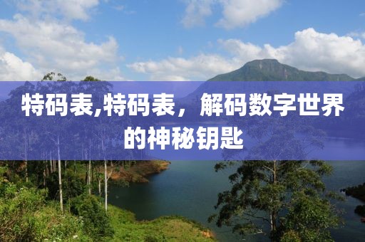 特码表,特码表，解码数字世界的神秘钥匙