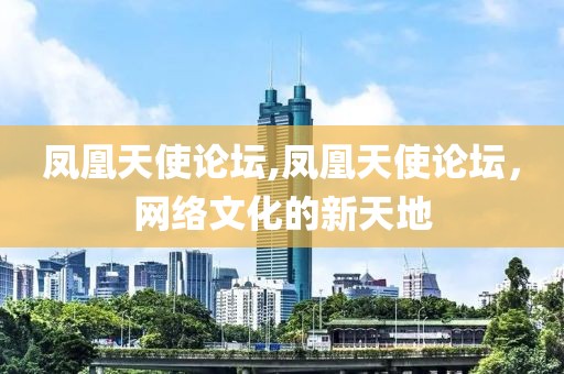 凤凰天使论坛,凤凰天使论坛，网络文化的新天地