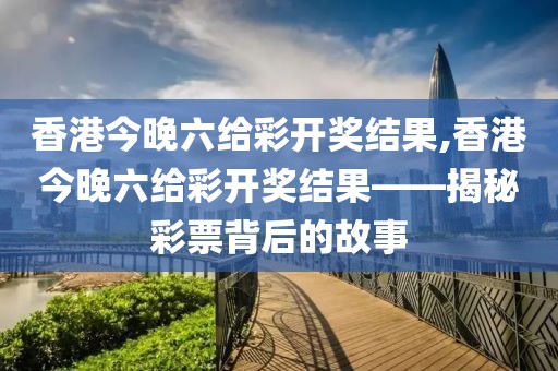 香港今晚六给彩开奖结果,香港今晚六给彩开奖结果——揭秘彩票背后的故事