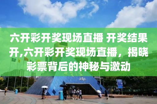 六开彩开奖现场直播 开奖结果开,六开彩开奖现场直播，揭晓彩票背后的神秘与激动