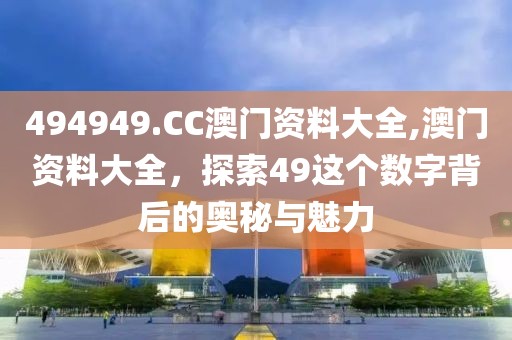 494949.CC澳门资料大全,澳门资料大全，探索49这个数字背后的奥秘与魅力