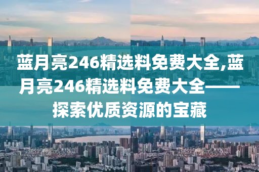 蓝月亮246精选料免费大全,蓝月亮246精选料免费大全——探索优质资源的宝藏