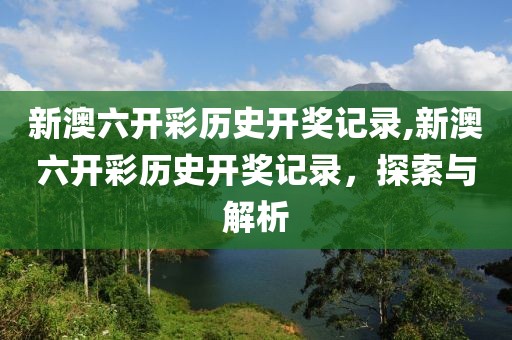 新澳六开彩历史开奖记录,新澳六开彩历史开奖记录，探索与解析