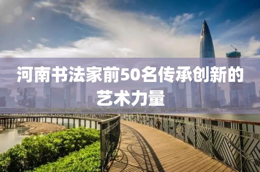 河南书法家前50名传承创新的艺术力量