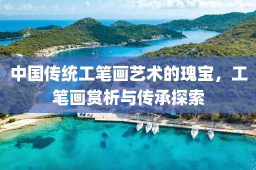 中国传统工笔画艺术的瑰宝，工笔画赏析与传承探索