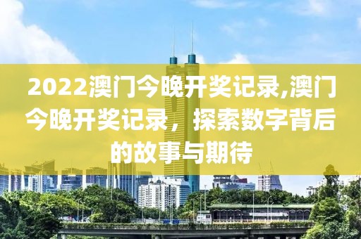 2022澳门今晚开奖记录,澳门今晚开奖记录，探索数字背后的故事与期待