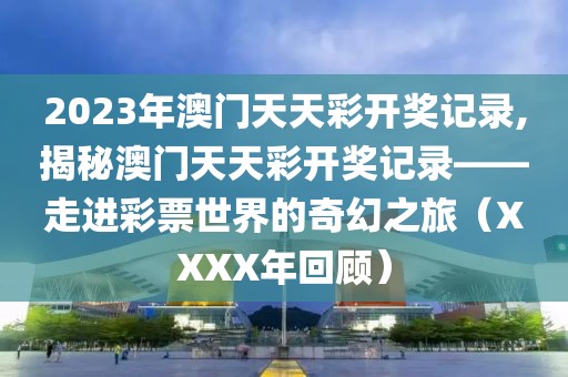 2023年澳门天天彩开奖记录,揭秘澳门天天彩开奖记录——走进彩票世界的奇幻之旅（XXXX年回顾）