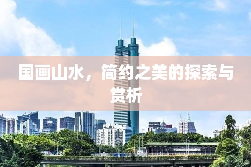 国画山水，简约之美的探索与赏析