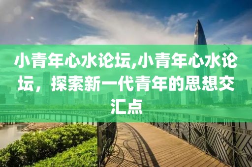 小青年心水论坛,小青年心水论坛，探索新一代青年的思想交汇点