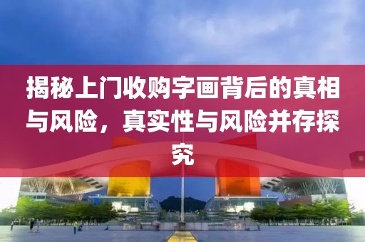 揭秘上门收购字画背后的真相与风险，真实性与风险并存探究