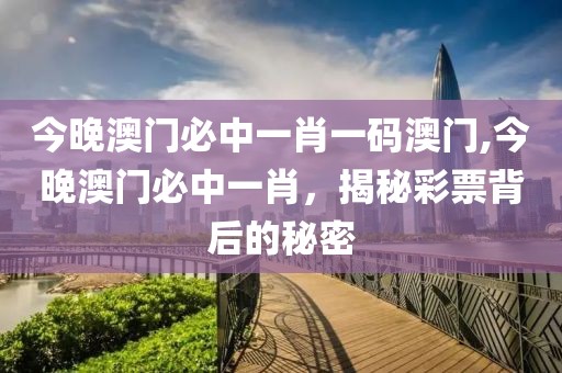 今晚澳门必中一肖一码澳门,今晚澳门必中一肖，揭秘彩票背后的秘密