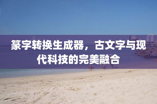 篆字转换生成器，古文字与现代科技的完美融合