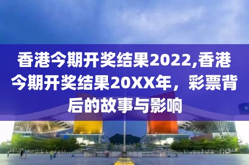 香港今期开奖结果2022,香港今期开奖结果20XX年，彩票背后的故事与影响