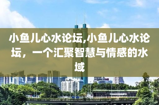 小鱼儿心水论坛,小鱼儿心水论坛，一个汇聚智慧与情感的水域