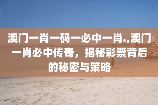 澳门一肖一码一必中一肖.,澳门一肖必中传奇，揭秘彩票背后的秘密与策略