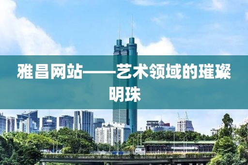 雅昌网站——艺术领域的璀璨明珠