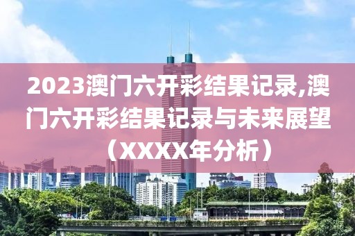 2023澳门六开彩结果记录,澳门六开彩结果记录与未来展望（XXXX年分析）