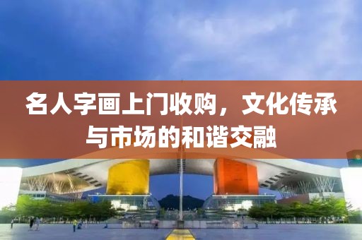 名人字画上门收购，文化传承与市场的和谐交融
