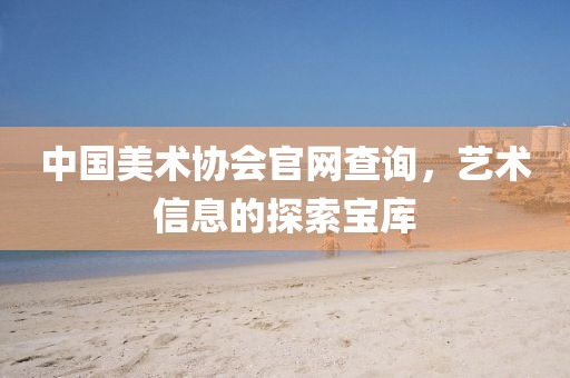 中国美术协会官网查询，艺术信息的探索宝库