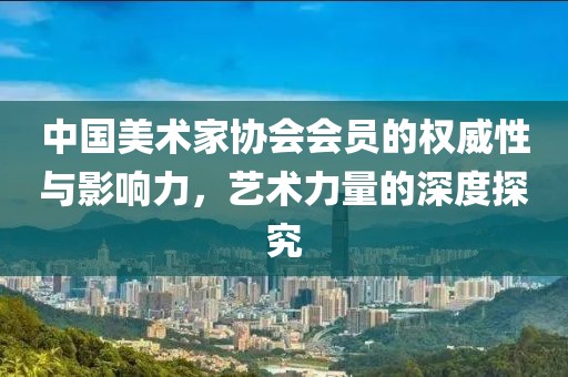 中国美术家协会会员的权威性与影响力，艺术力量的深度探究