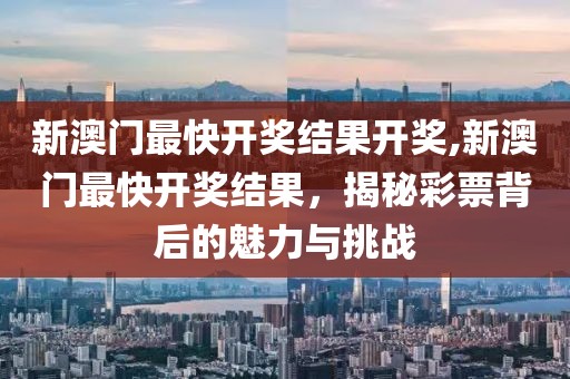 新澳门最快开奖结果开奖,新澳门最快开奖结果，揭秘彩票背后的魅力与挑战