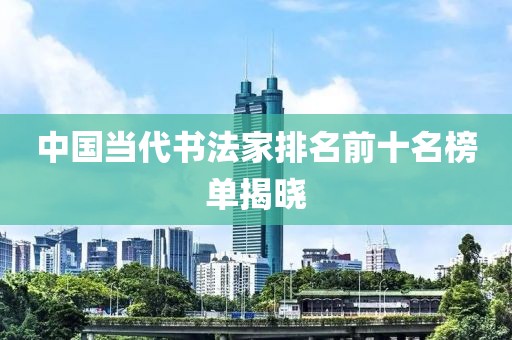 中国当代书法家排名前十名榜单揭晓