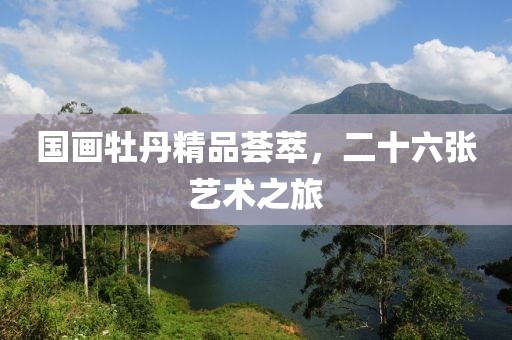 国画牡丹精品荟萃，二十六张艺术之旅