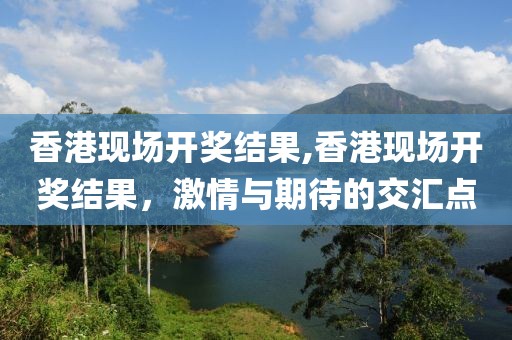 香港现场开奖结果,香港现场开奖结果，激情与期待的交汇点