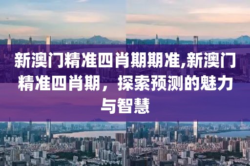 新澳门精准四肖期期准,新澳门精准四肖期，探索预测的魅力与智慧